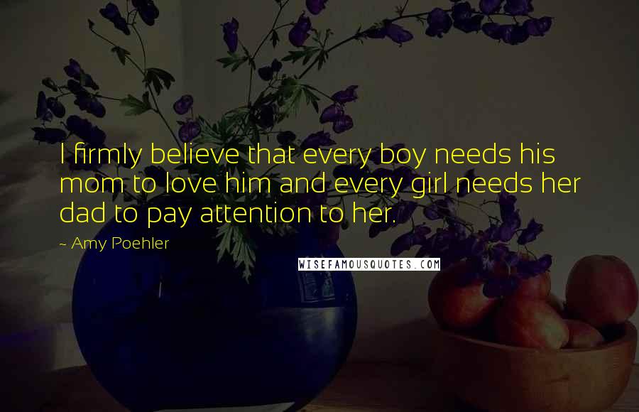 Amy Poehler Quotes: I firmly believe that every boy needs his mom to love him and every girl needs her dad to pay attention to her.