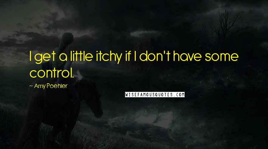 Amy Poehler Quotes: I get a little itchy if I don't have some control.