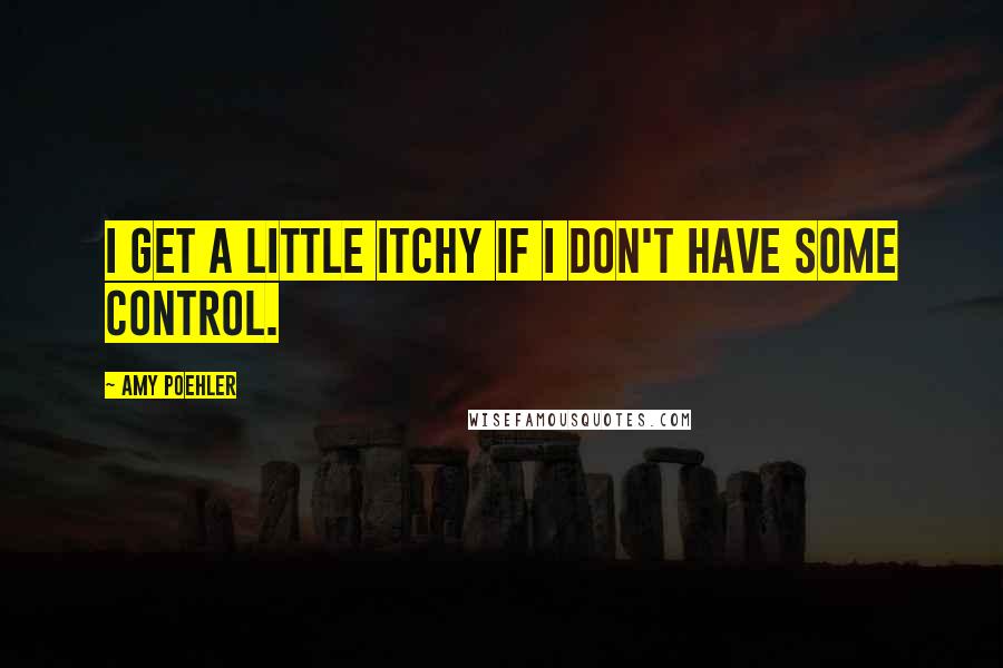 Amy Poehler Quotes: I get a little itchy if I don't have some control.