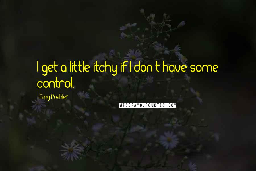 Amy Poehler Quotes: I get a little itchy if I don't have some control.