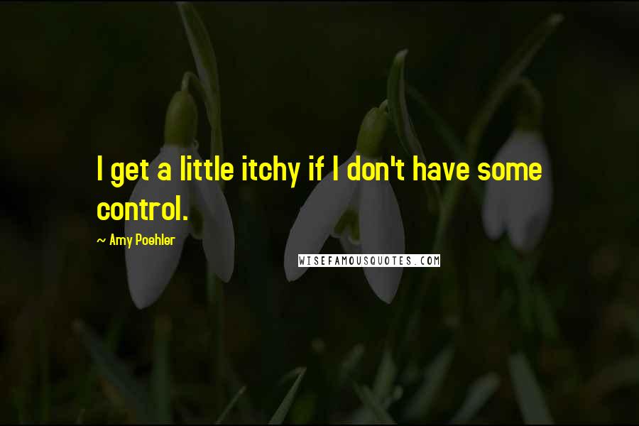 Amy Poehler Quotes: I get a little itchy if I don't have some control.