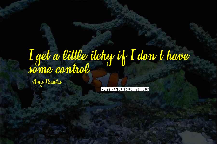 Amy Poehler Quotes: I get a little itchy if I don't have some control.