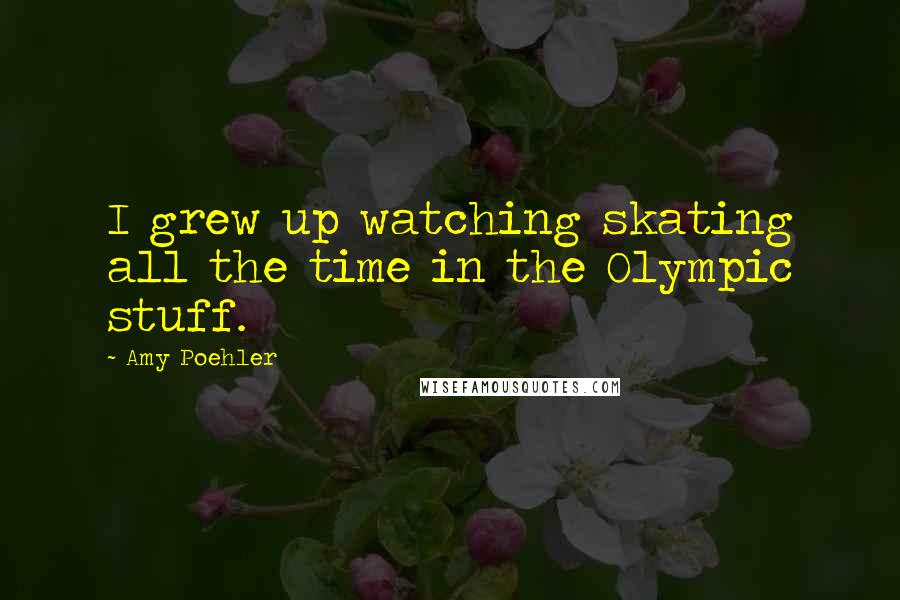 Amy Poehler Quotes: I grew up watching skating all the time in the Olympic stuff.