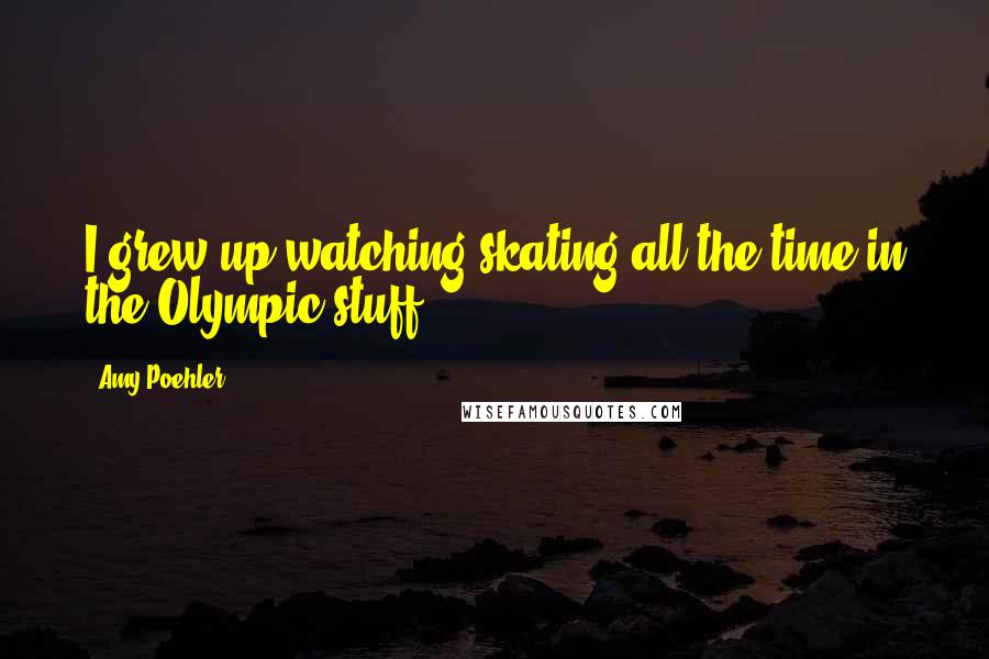 Amy Poehler Quotes: I grew up watching skating all the time in the Olympic stuff.