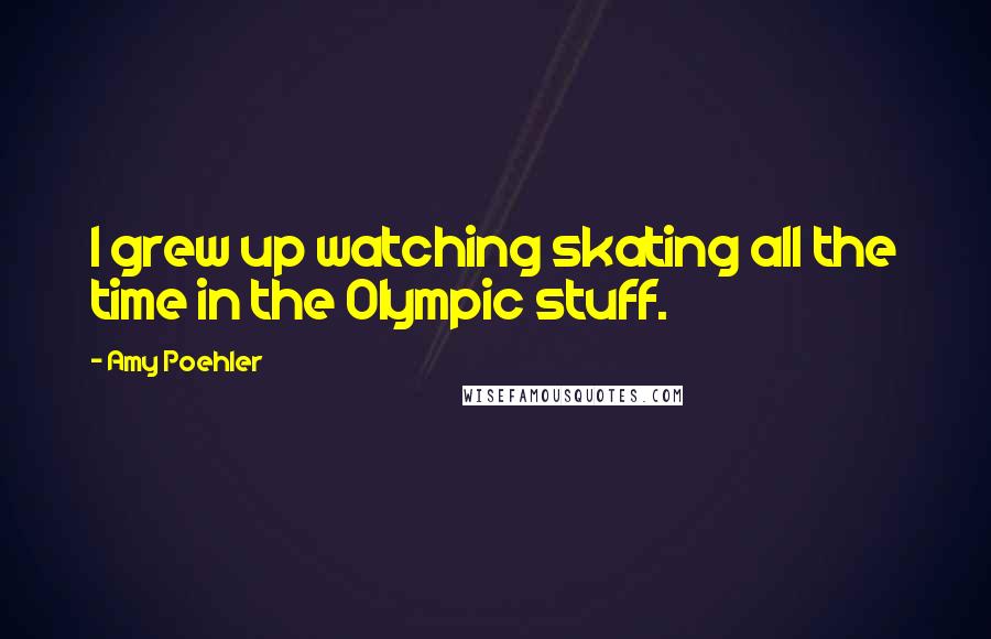 Amy Poehler Quotes: I grew up watching skating all the time in the Olympic stuff.