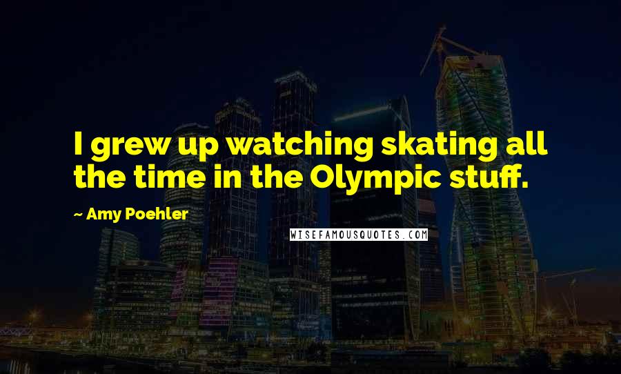 Amy Poehler Quotes: I grew up watching skating all the time in the Olympic stuff.