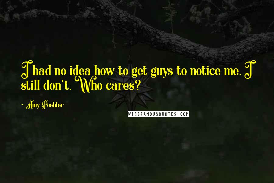 Amy Poehler Quotes: I had no idea how to get guys to notice me. I still don't. Who cares?