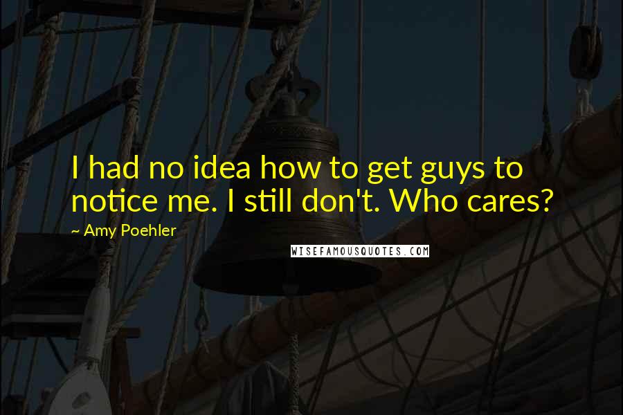 Amy Poehler Quotes: I had no idea how to get guys to notice me. I still don't. Who cares?