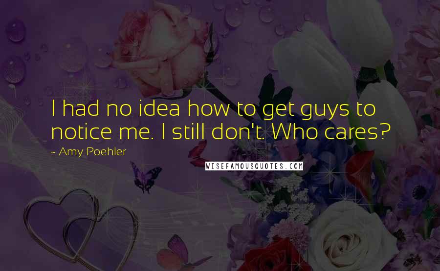 Amy Poehler Quotes: I had no idea how to get guys to notice me. I still don't. Who cares?