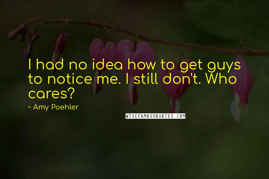 Amy Poehler Quotes: I had no idea how to get guys to notice me. I still don't. Who cares?