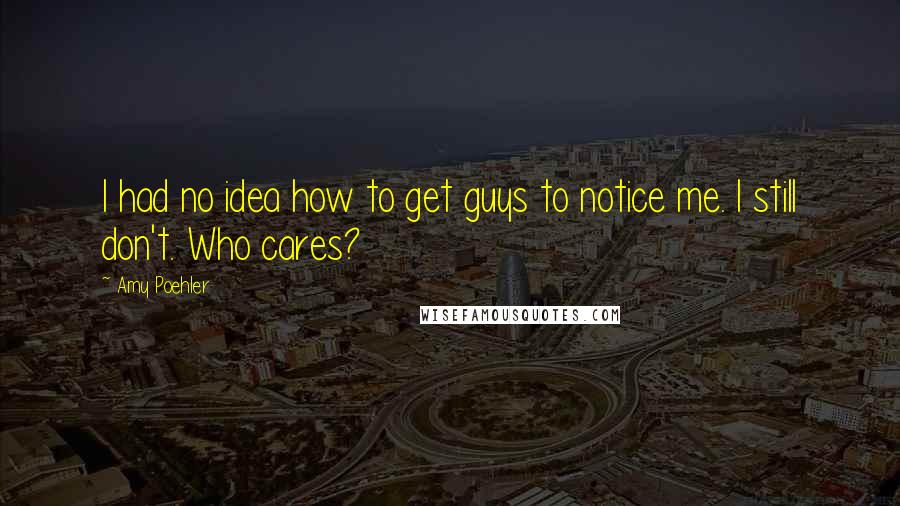 Amy Poehler Quotes: I had no idea how to get guys to notice me. I still don't. Who cares?