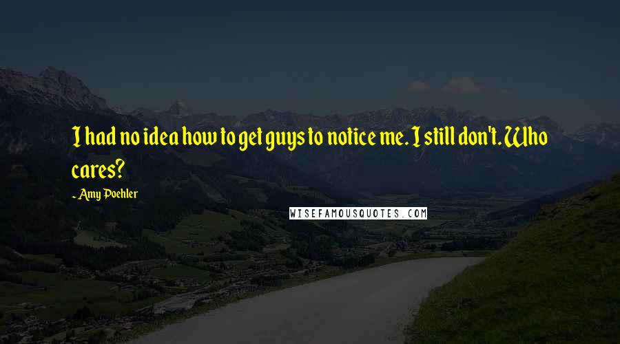 Amy Poehler Quotes: I had no idea how to get guys to notice me. I still don't. Who cares?