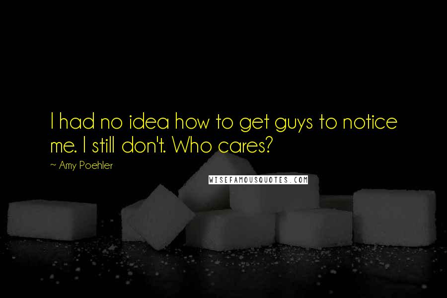 Amy Poehler Quotes: I had no idea how to get guys to notice me. I still don't. Who cares?