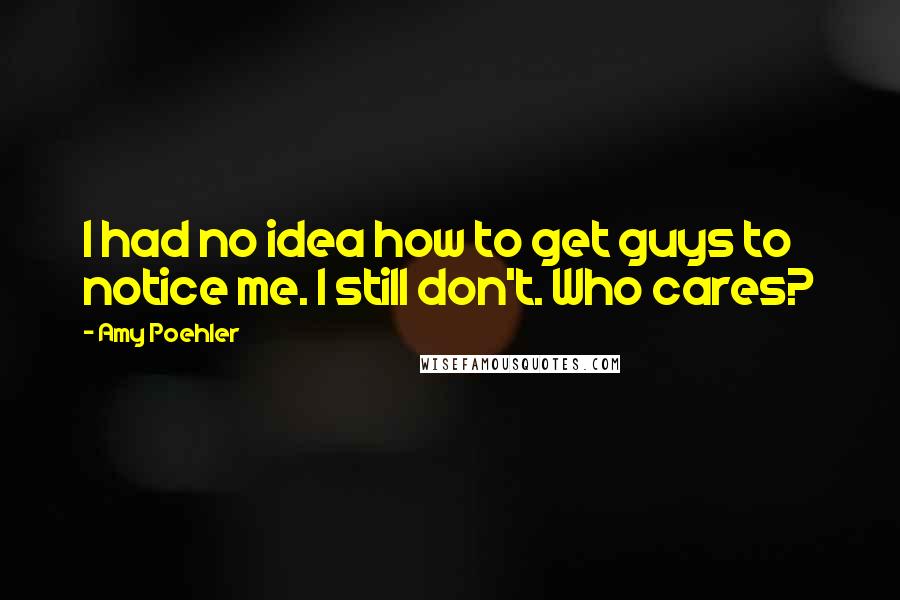 Amy Poehler Quotes: I had no idea how to get guys to notice me. I still don't. Who cares?