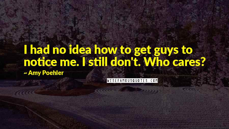 Amy Poehler Quotes: I had no idea how to get guys to notice me. I still don't. Who cares?