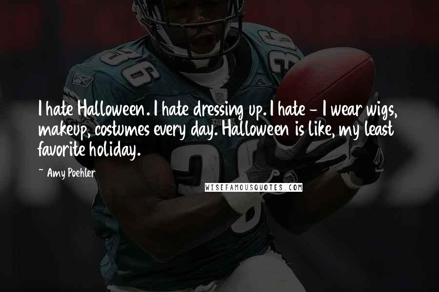 Amy Poehler Quotes: I hate Halloween. I hate dressing up. I hate - I wear wigs, makeup, costumes every day. Halloween is like, my least favorite holiday.