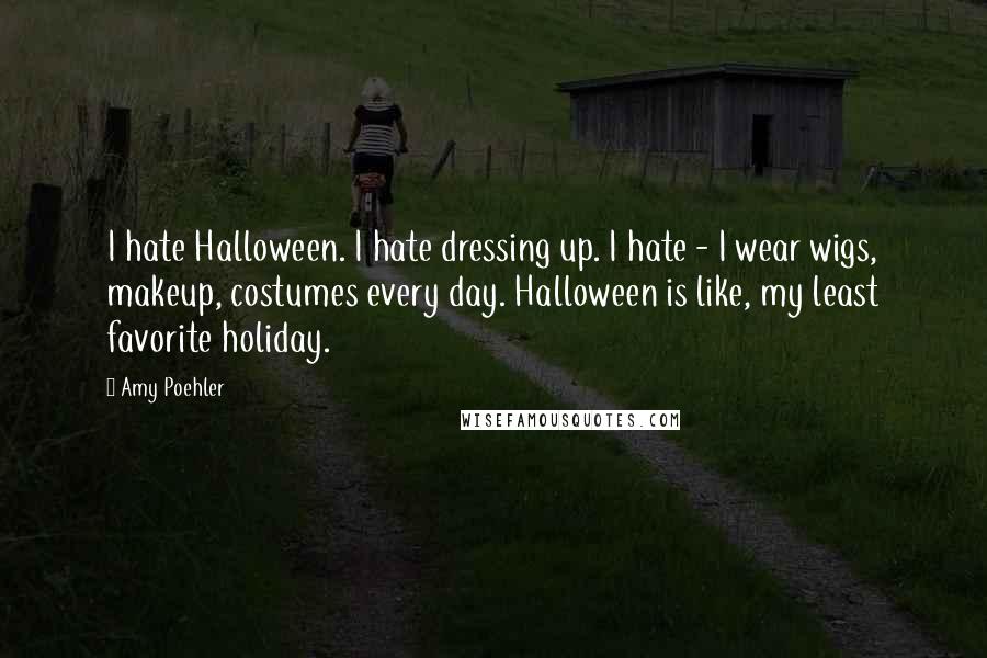 Amy Poehler Quotes: I hate Halloween. I hate dressing up. I hate - I wear wigs, makeup, costumes every day. Halloween is like, my least favorite holiday.