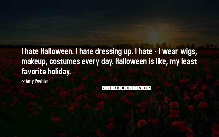 Amy Poehler Quotes: I hate Halloween. I hate dressing up. I hate - I wear wigs, makeup, costumes every day. Halloween is like, my least favorite holiday.