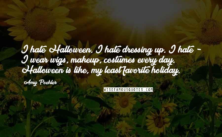 Amy Poehler Quotes: I hate Halloween. I hate dressing up. I hate - I wear wigs, makeup, costumes every day. Halloween is like, my least favorite holiday.