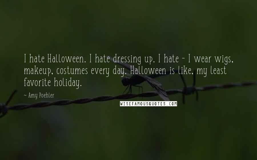 Amy Poehler Quotes: I hate Halloween. I hate dressing up. I hate - I wear wigs, makeup, costumes every day. Halloween is like, my least favorite holiday.