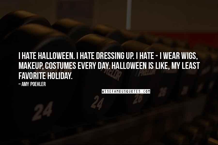 Amy Poehler Quotes: I hate Halloween. I hate dressing up. I hate - I wear wigs, makeup, costumes every day. Halloween is like, my least favorite holiday.