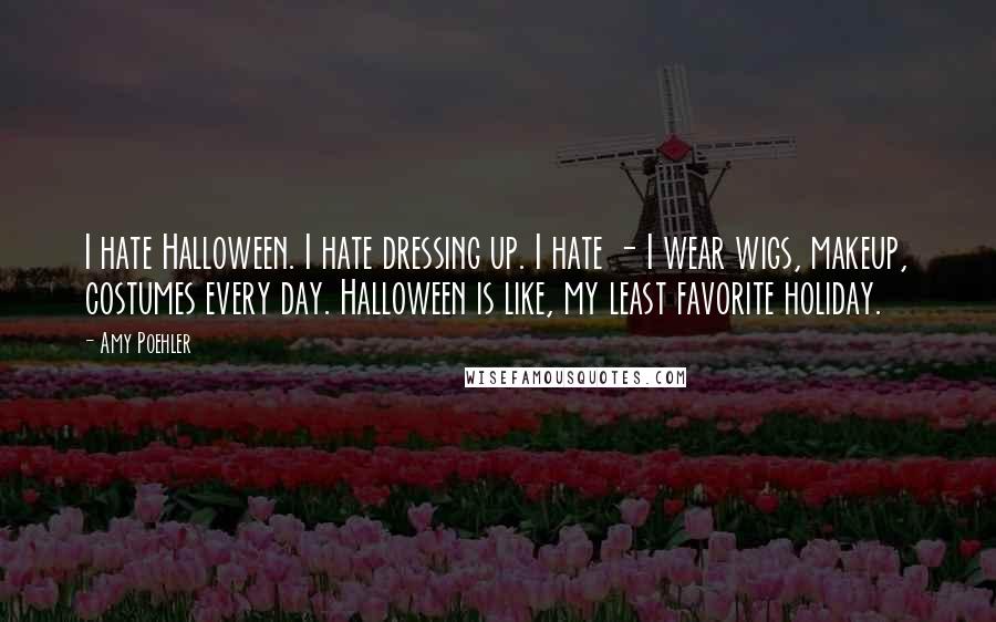 Amy Poehler Quotes: I hate Halloween. I hate dressing up. I hate - I wear wigs, makeup, costumes every day. Halloween is like, my least favorite holiday.
