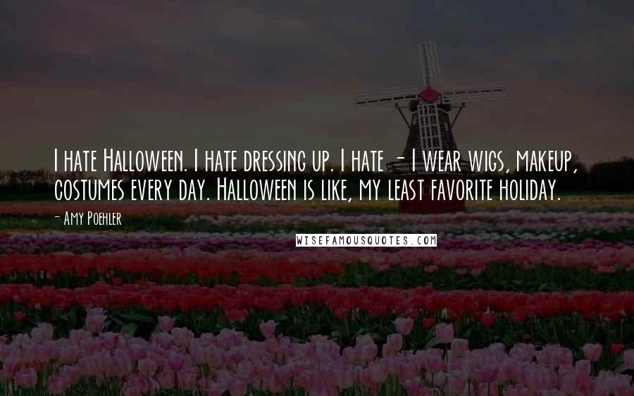 Amy Poehler Quotes: I hate Halloween. I hate dressing up. I hate - I wear wigs, makeup, costumes every day. Halloween is like, my least favorite holiday.