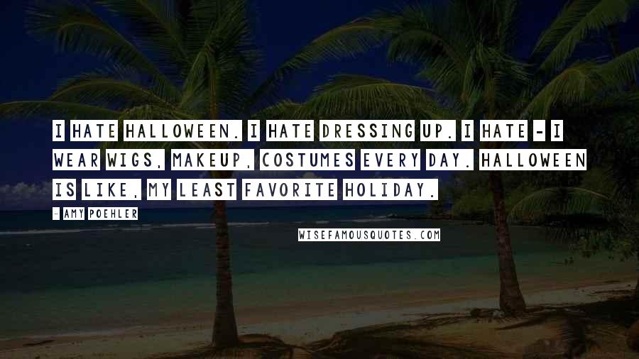 Amy Poehler Quotes: I hate Halloween. I hate dressing up. I hate - I wear wigs, makeup, costumes every day. Halloween is like, my least favorite holiday.