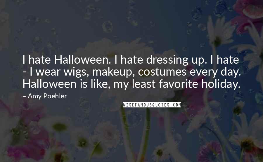 Amy Poehler Quotes: I hate Halloween. I hate dressing up. I hate - I wear wigs, makeup, costumes every day. Halloween is like, my least favorite holiday.