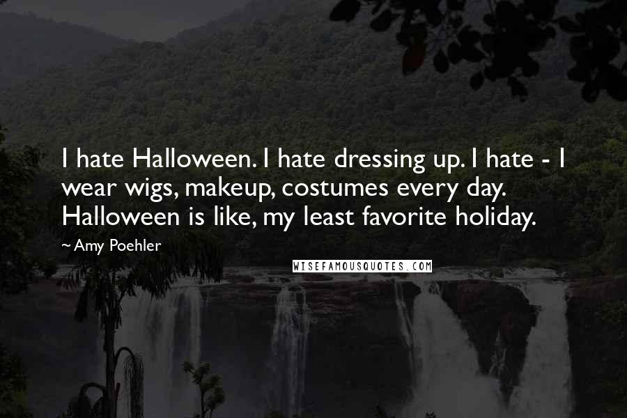 Amy Poehler Quotes: I hate Halloween. I hate dressing up. I hate - I wear wigs, makeup, costumes every day. Halloween is like, my least favorite holiday.