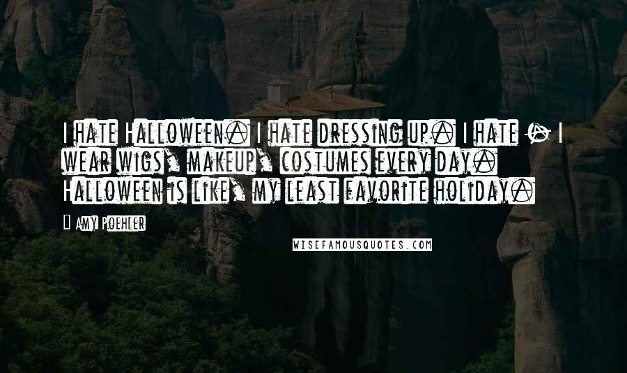 Amy Poehler Quotes: I hate Halloween. I hate dressing up. I hate - I wear wigs, makeup, costumes every day. Halloween is like, my least favorite holiday.