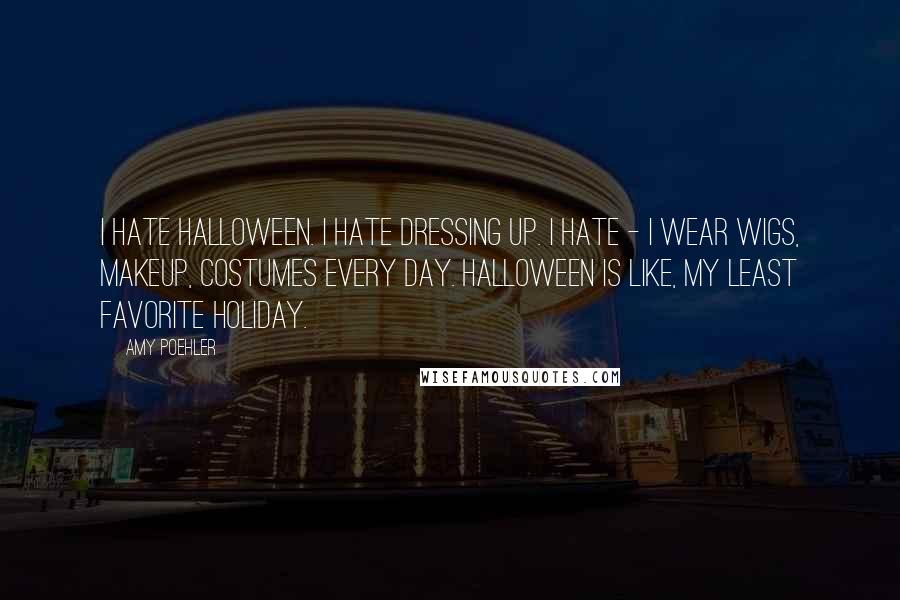 Amy Poehler Quotes: I hate Halloween. I hate dressing up. I hate - I wear wigs, makeup, costumes every day. Halloween is like, my least favorite holiday.