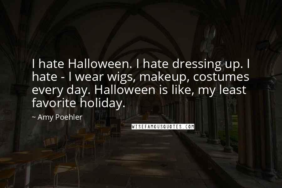 Amy Poehler Quotes: I hate Halloween. I hate dressing up. I hate - I wear wigs, makeup, costumes every day. Halloween is like, my least favorite holiday.