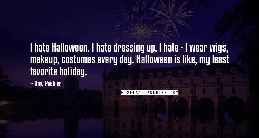 Amy Poehler Quotes: I hate Halloween. I hate dressing up. I hate - I wear wigs, makeup, costumes every day. Halloween is like, my least favorite holiday.