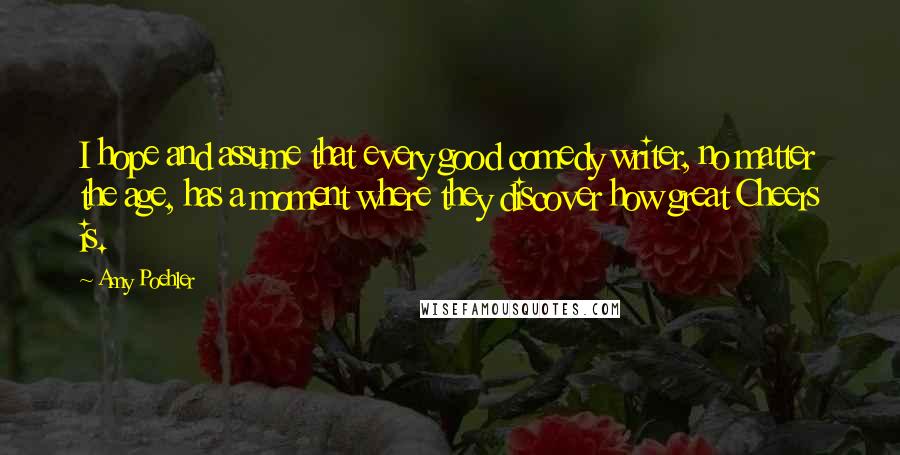 Amy Poehler Quotes: I hope and assume that every good comedy writer, no matter the age, has a moment where they discover how great Cheers is.