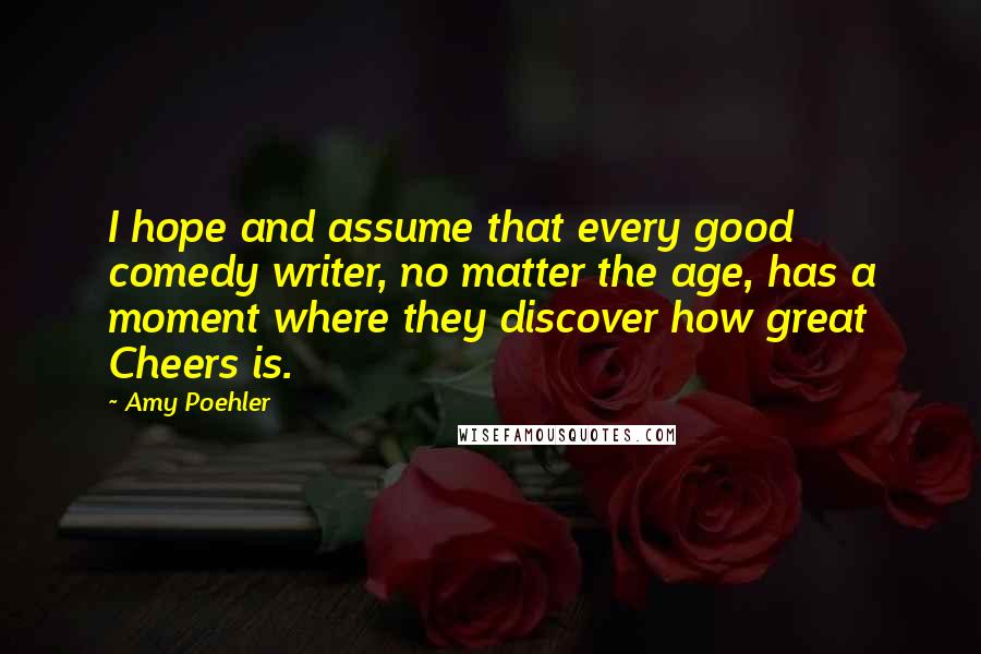 Amy Poehler Quotes: I hope and assume that every good comedy writer, no matter the age, has a moment where they discover how great Cheers is.