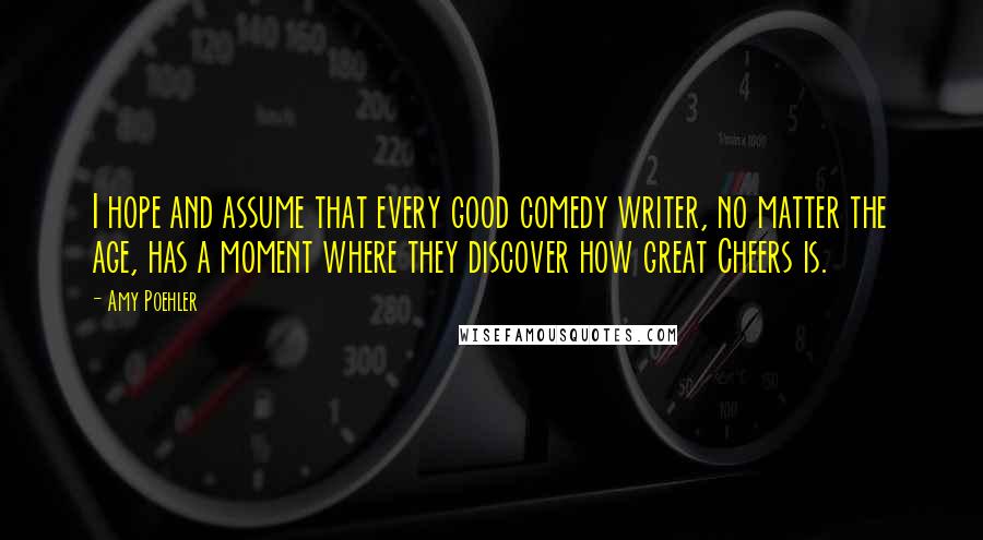 Amy Poehler Quotes: I hope and assume that every good comedy writer, no matter the age, has a moment where they discover how great Cheers is.