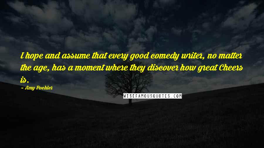 Amy Poehler Quotes: I hope and assume that every good comedy writer, no matter the age, has a moment where they discover how great Cheers is.