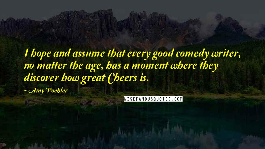 Amy Poehler Quotes: I hope and assume that every good comedy writer, no matter the age, has a moment where they discover how great Cheers is.