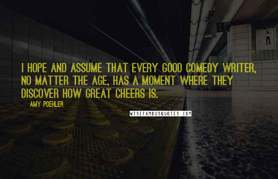 Amy Poehler Quotes: I hope and assume that every good comedy writer, no matter the age, has a moment where they discover how great Cheers is.