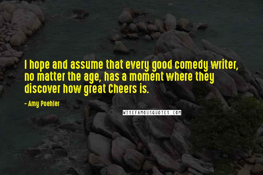 Amy Poehler Quotes: I hope and assume that every good comedy writer, no matter the age, has a moment where they discover how great Cheers is.