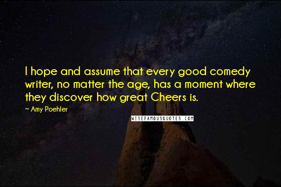 Amy Poehler Quotes: I hope and assume that every good comedy writer, no matter the age, has a moment where they discover how great Cheers is.