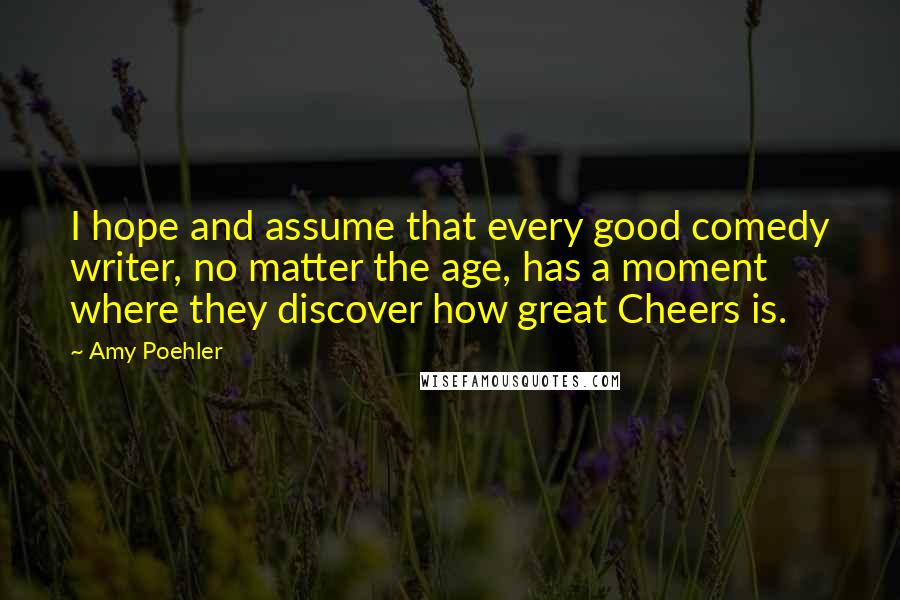 Amy Poehler Quotes: I hope and assume that every good comedy writer, no matter the age, has a moment where they discover how great Cheers is.