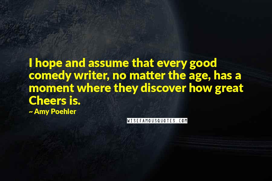 Amy Poehler Quotes: I hope and assume that every good comedy writer, no matter the age, has a moment where they discover how great Cheers is.