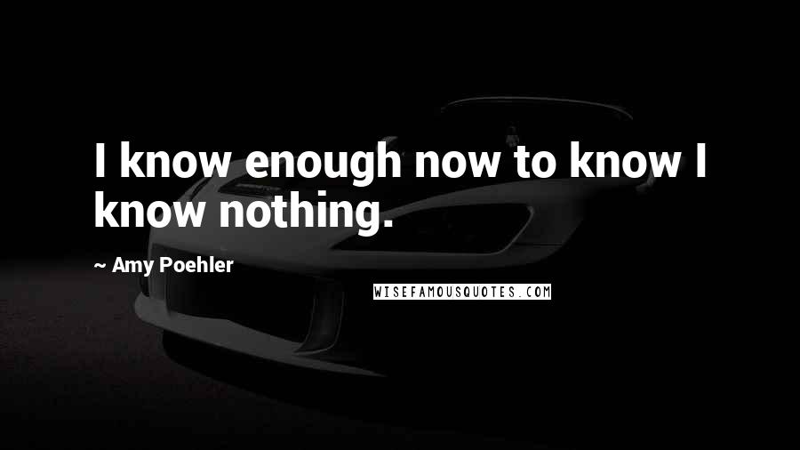 Amy Poehler Quotes: I know enough now to know I know nothing.