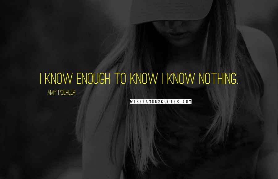 Amy Poehler Quotes: I know enough to know I know nothing.