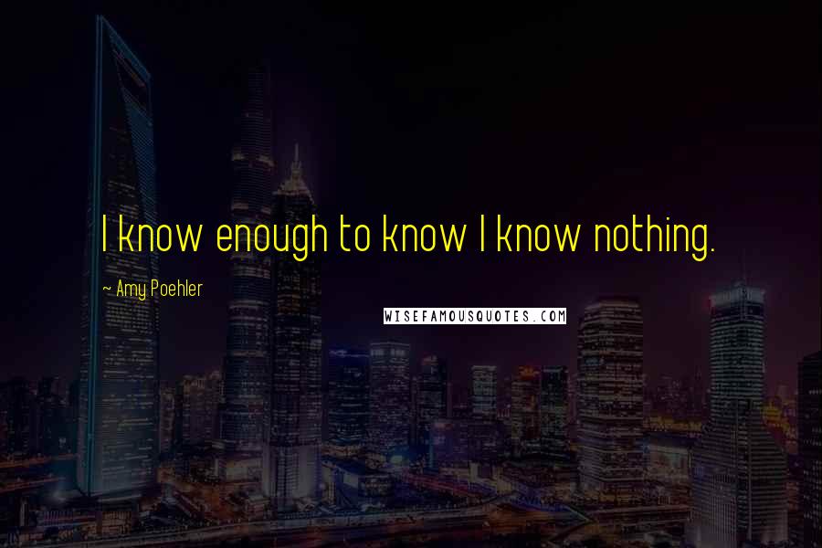 Amy Poehler Quotes: I know enough to know I know nothing.