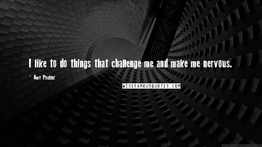 Amy Poehler Quotes: I like to do things that challenge me and make me nervous.