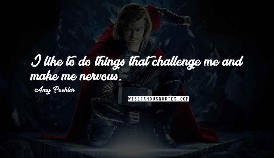 Amy Poehler Quotes: I like to do things that challenge me and make me nervous.