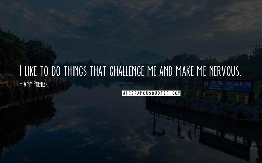 Amy Poehler Quotes: I like to do things that challenge me and make me nervous.